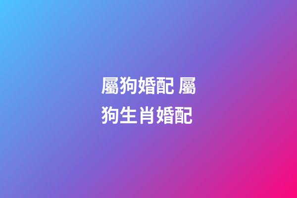 屬狗婚配 屬狗生肖婚配